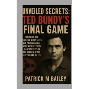 Bailey, Patrick M Unveiled Secrets: Ted Bundy's Final Game: Exploring the Chilling Audio Tapes and Psychological Duel with Detective Robert Keppel in the Shadow of the Green River Killer Bailey, Patrick M Unveiled Secrets: Ted Bundy's Final Game: Exploring the Chilling Audio Tapes and Psychological Duel with Detective Robert Keppel in the Shadow of the Green River Killer