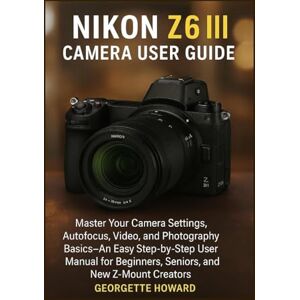 Howard, Georgette Nikon Z6 III Camera User Guide: Master Your Camera Settings, Autofocus, Video, and Photography Basics-An Easy Step-by-Step User Manual for Beginners, Seniors, and New Z-Mount Creators Howard, Georgette Nikon Z6 III Camera User Guide: Master Your Camera Settings, Autofocus, Video, and Photography Basics-An Easy Step-by-Step User Manual for Beginners, Seniors, and New Z-Mount Creators