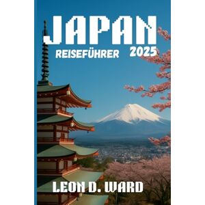 WARD, LEON D JAPAN REISEFÜHRER 2025: Erkunden Sie Tokio, Kyoto, Osaka und Umgebung: Ihr Reiseführer 2025 für Japans Städte, Kultur, versteckte Schätze und saisonale Reisetipps WARD, LEON D JAPAN REISEFÜHRER 2025: Erkunden Sie Tokio, Kyoto, Osaka und Umgebung: Ihr Reiseführer 2025 für Japans Städte, Kultur, versteckte Schätze und saisonale Reisetipps