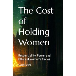 Davis, Guzalia The Cost of Holding Women: Responsibility, Power, and Ethics of Women’s Circles Davis, Guzalia The Cost of Holding Women: Responsibility, Power, and Ethics of Women’s Circles