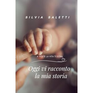 Saletti, Silvia OGGI VI RACCONTO LA MIA STORIA: A VOLTE LA VITA TI DONA Saletti, Silvia OGGI VI RACCONTO LA MIA STORIA: A VOLTE LA VITA TI DONA