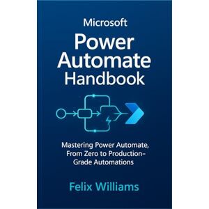Williams, Felix microsoft power automate handbook: Mastering Power Automate, From Zero to Production-Grade Automations Williams, Felix microsoft power automate handbook: Mastering Power Automate, From Zero to Production-Grade Automations