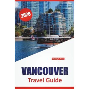 Towe, Charley S. VANCOUVER TRAVEL GUIDE 2026: Top Attractions, Itineraries, Public Transit Tips, Cultural Landmarks, and Practical Advice for Exploring British Columbia, Canada Towe, Charley S. VANCOUVER TRAVEL GUIDE 2026: Top Attractions, Itineraries, Public Transit Tips, Cultural Landmarks, and Practical Advice for Exploring British Columbia, Canada
