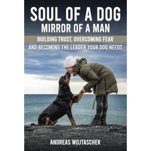 Wojtaschek, Andreas Soul of a Dog Mirror of a Man: Building Trust, Overcoming Fear, and Becoming the Leader Your Dog Needs Wojtaschek, Andreas Soul of a Dog Mirror of a Man: Building Trust, Overcoming Fear, and Becoming the Leader Your Dog Needs