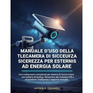 Techwell, Jayden P. MANUALE D'USO DELLA TELECAMERA DI SICUREZZA PER ESTERNI AD ENERGIA SOLARE Techwell, Jayden P. MANUALE D'USO DELLA TELECAMERA DI SICUREZZA PER ESTERNI AD ENERGIA SOLARE
