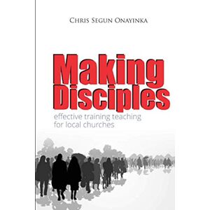 Onayinka, Chris Segun MAKING DISCIPLES: Effective Training Teaching in the Local Churches Onayinka, Chris Segun MAKING DISCIPLES: Effective Training Teaching in the Local Churches