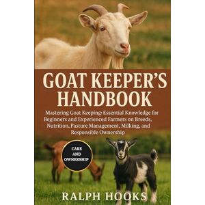 HOOKS, RALPH GOAT KEEPER'S HANDBOOK: Mastering Goat Keeping: Essential Knowledge for Beginners and Experienced Farmers on Breeds, Nutrition, Pasture Management, Milking, and Responsible Ownership HOOKS, RALPH GOAT KEEPER'S HANDBOOK: Mastering Goat Keeping: Essential Knowledge for Beginners and Experienced Farmers on Breeds, Nutrition, Pasture Management, Milking, and Responsible Ownership