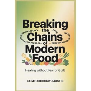 Justin, somtoochukwu Breaking the Chains of Modern Food: Healing Without Fear or Guilt Justin, somtoochukwu Breaking the Chains of Modern Food: Healing Without Fear or Guilt