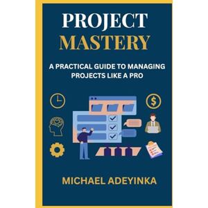 ADEYINKA, MICHAEL “Project Mastery: A Practical Guide to Managing Projects Like a Pro”: Subheading: From Planning to Execution – A Step-by-Step Handbook for Beginners and Professionals ADEYINKA, MICHAEL “Project Mastery: A Practical Guide to Managing Projects Like a Pro”: Subheading: From Planning to Execution – A Step-by-Step Handbook for Beginners and Professionals
