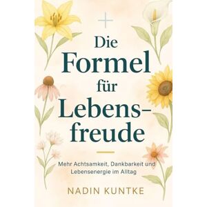 Kuntke, Nadin Die Formel für Lebensfreude Mehr Achtsamkeit, Dankbarkeit und Lebensenergie im Alltag: Die praktische Anleitung für innere Balance, echte ... Freude, Wege zu einem erfülltem Leben Kuntke, Nadin Die Formel für Lebensfreude Mehr Achtsamkeit, Dankbarkeit und Lebensenergie im Alltag: Die praktische Anleitung für innere Balance, echte ... Freude, Wege zu einem erfülltem Leben