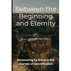 Clickner, Brett E Between the Beginning and Eternity: Persevering by Grace in the Journey of Sanctification Clickner, Brett E Between the Beginning and Eternity: Persevering by Grace in the Journey of Sanctification