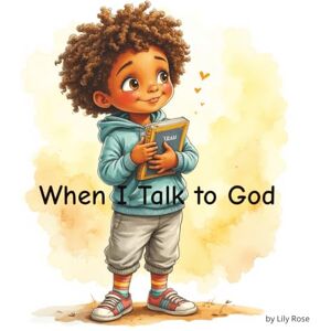 Rose, Lily When I Talk to God: A Child’s Journey Through Prayer, Peace, and God’s Presence Rose, Lily When I Talk to God: A Child’s Journey Through Prayer, Peace, and God’s Presence