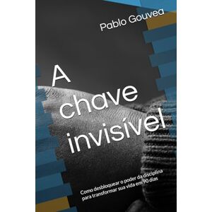 Gouvea, Pablo A chave invisível: Como desbloquear o poder da disciplina para transformar sua vida em 90 dias Gouvea, Pablo A chave invisível: Como desbloquear o poder da disciplina para transformar sua vida em 90 dias