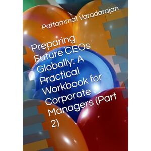 Varadarajan, Pattammal Preparing Future CEOs Globally: A Practical Workbook for Corporate Managers (Part 2) (Leadership Management) Varadarajan, Pattammal Preparing Future CEOs Globally: A Practical Workbook for Corporate Managers (Part 2) (Leadership Management)