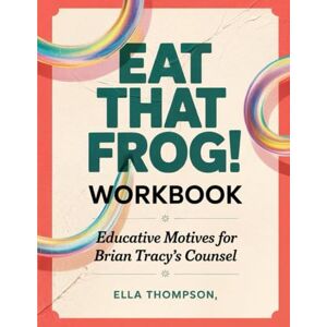 Thompson, Ella Eat That Frog Workbook: Educative Motives For Brian Tracy's Counsel Thompson, Ella Eat That Frog Workbook: Educative Motives For Brian Tracy's Counsel