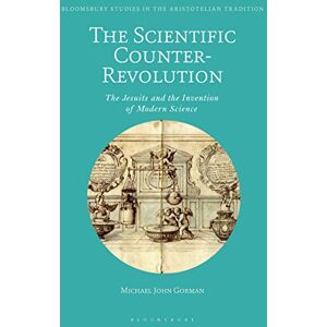 Gorman, Michael John Scientific Counter-Revolution, The: The Jesuits and the Invention of Modern Science (Bloomsbury Studies in the Aristotelian Tradition) Gorman, Michael John Scientific Counter-Revolution, The: The Jesuits and the Invention of Modern Science (Bloomsbury Studies in the Aristotelian Tradition)
