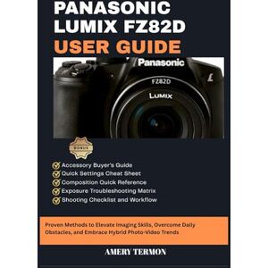 TERMON, AMERY PANASONIC LUMIX FZ82D USER GUIDE: Quick Solutions to Everyday Shooting Challenges and Advanced Skill TERMON, AMERY PANASONIC LUMIX FZ82D USER GUIDE: Quick Solutions to Everyday Shooting Challenges and Advanced Skill