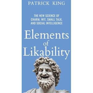 King, Patrick Elements of Likability: The New Science of Charm, Wit, Small Talk, and Social Intelligence King, Patrick Elements of Likability: The New Science of Charm, Wit, Small Talk, and Social Intelligence