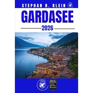KLEIN, STEPHAN H. GARDASEE REISEFÜHRER: Entdecken Sie verborgene Schätze, aufregende Outdoor-Erlebnisse und Orte, die man gesehen haben muss – für Mutige KLEIN, STEPHAN H. GARDASEE REISEFÜHRER: Entdecken Sie verborgene Schätze, aufregende Outdoor-Erlebnisse und Orte, die man gesehen haben muss – für Mutige