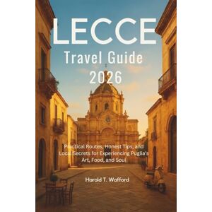 T. Wafford, Harold LECCE TRAVEL GUIDE 2026: Practical Routes, Honest Tips, and Local Secrets for Experiencing Puglia's Art, Food, and Soul T. Wafford, Harold LECCE TRAVEL GUIDE 2026: Practical Routes, Honest Tips, and Local Secrets for Experiencing Puglia's Art, Food, and Soul