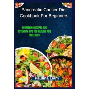 Liam, Paulina Pancreatic Cancer Diet Cookbook For Beginners: Nourishing Recipes and Essential Tips for Healing and Wellness Liam, Paulina Pancreatic Cancer Diet Cookbook For Beginners: Nourishing Recipes and Essential Tips for Healing and Wellness