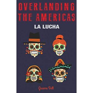 Bell, Mr Graeme Robert Overlanding the Americas: La Lucha Bell, Mr Graeme Robert Overlanding the Americas: La Lucha