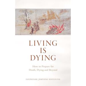 Dzongsar Jamyang Khyentse Living is Dying: How to Prepare for Death, Dying and Beyond Dzongsar Jamyang Khyentse Living is Dying: How to Prepare for Death, Dying and Beyond