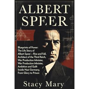 Mary, Stacy ALBERT SPEER: Blueprints of Power: The Life Story of Albert Speer — Rise and Fall, Architect of the Third Reich, War Production Minister, Ambition and Guilt, Inside Nazi Germany, From Glory to Prison Mary, Stacy ALBERT SPEER: Blueprints of Power: The Life Story of Albert Speer — Rise and Fall, Architect of the Third Reich, War Production Minister, Ambition and Guilt, Inside Nazi Germany, From Glory to Prison