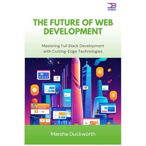 Duckworth, Marsha The Future of Web Development: Mastering Full Stack Development with Cutting-Edge Technologies Duckworth, Marsha The Future of Web Development: Mastering Full Stack Development with Cutting-Edge Technologies