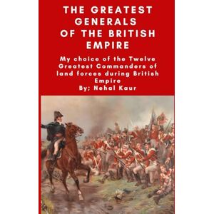Kaur, Nehal The Greatest Generals of the British Empire: My choice of the Twelve Greatest Commanders of land forces during British Empire Kaur, Nehal The Greatest Generals of the British Empire: My choice of the Twelve Greatest Commanders of land forces during British Empire