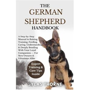 Thorne, Sylas The German Shepherd Handbook: A Step-By-Step Manual To Raising, Training, Feeding, Caring, Understanding & Deeply Bonding With Your Loyal Dog — For New Owners & Enthusiasts Alike Thorne, Sylas The German Shepherd Handbook: A Step-By-Step Manual To Raising, Training, Feeding, Caring, Understanding & Deeply Bonding With Your Loyal Dog — For New Owners & Enthusiasts Alike