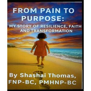 THOMAS, SHASHAI From Pain to Purpose: My Story of Resilience, Faith, and Transformation THOMAS, SHASHAI From Pain to Purpose: My Story of Resilience, Faith, and Transformation