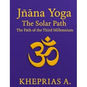 A., Kheprias Jñāna Yoga The Solar Path: The Way of the Third Millennium: 4 (The Way of the One) A., Kheprias Jñāna Yoga The Solar Path: The Way of the Third Millennium: 4 (The Way of the One)