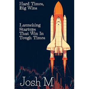 M, Josh Hard Times, Big Wins: Launching Startups That Win in Tough Times (Market Meltdown Mastery: Profiting from Economic Storms) M, Josh Hard Times, Big Wins: Launching Startups That Win in Tough Times (Market Meltdown Mastery: Profiting from Economic Storms)