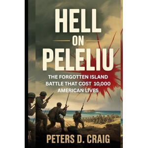 D. CRAIG, PETERS HELL ON PELELIU: THE FORGOTTEN ISLAND BATTLE THAT COST 10,000 AMERICAN LIVES D. CRAIG, PETERS HELL ON PELELIU: THE FORGOTTEN ISLAND BATTLE THAT COST 10,000 AMERICAN LIVES