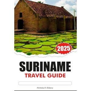 R. Elsberry, Nicholas SURINAME TRAVEL GUIDE 2025: Explore South America’s Hidden Rainforests, Indigenous Culture, top attractions the and Historic Dutch Colonial sites R. Elsberry, Nicholas SURINAME TRAVEL GUIDE 2025: Explore South America’s Hidden Rainforests, Indigenous Culture, top attractions the and Historic Dutch Colonial sites