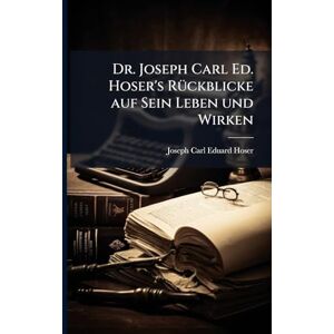 Dr. Joseph Carl Ed. Hoser's RÃ1/4ckblicke auf Sein Leben und Wirken Dr. Joseph Carl Ed. Hoser's RÃ1/4ckblicke auf Sein Leben und Wirken