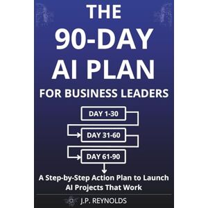 Reynolds, John Paul The 90-Day AI Plan for Business Leaders: A Step-by-Step Action Plan to Launch AI Projects That Work Without Technical Skills, Big Budgets, or ... (Artificial Intelligence made Easy) Reynolds, John Paul The 90-Day AI Plan for Business Leaders: A Step-by-Step Action Plan to Launch AI Projects That Work Without Technical Skills, Big Budgets, or ... (Artificial Intelligence made Easy)