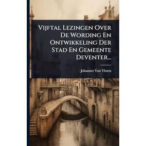 Vloten, Johannes Van Vijftal Lezingen Over De Wording En Ontwikkeling Der Stad En Gemeente Deventer... Vloten, Johannes Van Vijftal Lezingen Over De Wording En Ontwikkeling Der Stad En Gemeente Deventer...