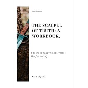 Dashynska, Ana THE SCALPEL OF TRUTH: A WORKBOOK.: For those ready to see where they're wrong. (Self-Help Workbooks) Dashynska, Ana THE SCALPEL OF TRUTH: A WORKBOOK.: For those ready to see where they're wrong. (Self-Help Workbooks)