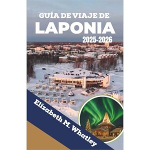 M. Whatley, Elizabeth GUÍA DE VIAJE DE LAPONIA 2025-2026: Explorando la naturaleza nevada, las auroras boreales y las tradiciones árticas en el extremo norte de Europa. M. Whatley, Elizabeth GUÍA DE VIAJE DE LAPONIA 2025-2026: Explorando la naturaleza nevada, las auroras boreales y las tradiciones árticas en el extremo norte de Europa.