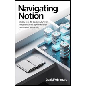 Whitmore, Daniel Navigating Notion: Simplify Your Life, Organize Your Work, and Unlock the Full Power of Notion for Maximum Productivity Whitmore, Daniel Navigating Notion: Simplify Your Life, Organize Your Work, and Unlock the Full Power of Notion for Maximum Productivity