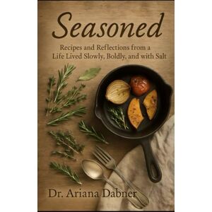Dabner, Dr Ariana Seasoned: Recipes and Reflections from a Life Lived Slowly, Boldly, and with Salt Dabner, Dr Ariana Seasoned: Recipes and Reflections from a Life Lived Slowly, Boldly, and with Salt