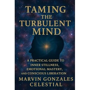 Celestial, Marvin Gonzales Taming The Turbulent MIND: A Practical Guide to Inner Stillness, Emotional Mastery, and Conscious Liberation Celestial, Marvin Gonzales Taming The Turbulent MIND: A Practical Guide to Inner Stillness, Emotional Mastery, and Conscious Liberation