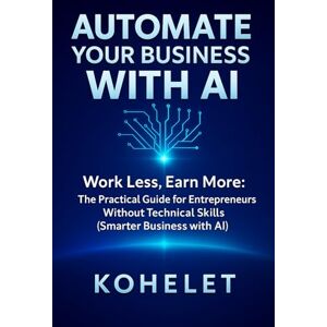 K, KOHELET AUTOMATE YOUR BUSINESS WITH AI: Work Less, Earn More: The Practical Guide for Entrepreneurs Without Technical Skills (Smarter Business with AI) K, KOHELET AUTOMATE YOUR BUSINESS WITH AI: Work Less, Earn More: The Practical Guide for Entrepreneurs Without Technical Skills (Smarter Business with AI)