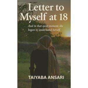 Ansari, Taiyaba Letter to Myself at 18: Becoming Who I Was Always Meant to Be Ansari, Taiyaba Letter to Myself at 18: Becoming Who I Was Always Meant to Be