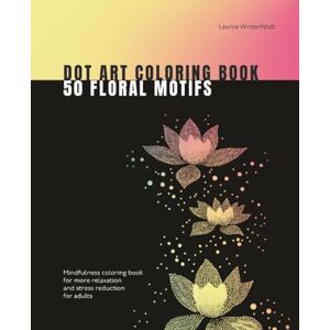 Winterfeldt, Leonie Dot Art Coloring Book 50 Floral Motifs: Mindfulness coloring book for more relaxation and stress reduction for adults (Dot Art Coloring Books) Winterfeldt, Leonie Dot Art Coloring Book 50 Floral Motifs: Mindfulness coloring book for more relaxation and stress reduction for adults (Dot Art Coloring Books)