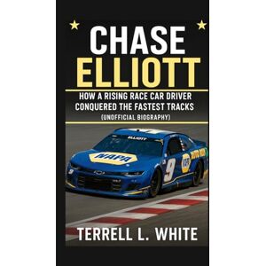 L. White, Terrell CHASE ELLIOTT: How a Rising Race Car Driver Conquered the Fastest Tracks (Unofficial Biography) L. White, Terrell CHASE ELLIOTT: How a Rising Race Car Driver Conquered the Fastest Tracks (Unofficial Biography)