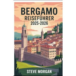 Morgan, Steve BERGAMO REISEFÜHRER 2025-2026: Reisetipps, Top-Attraktionen, und lokale Geheimnisse für eine Unvergessliche Reise Morgan, Steve BERGAMO REISEFÜHRER 2025-2026: Reisetipps, Top-Attraktionen, und lokale Geheimnisse für eine Unvergessliche Reise
