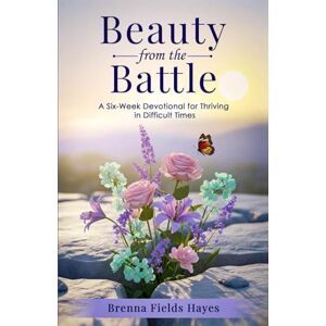 Hayes, Brenna Fields Beauty from the Battle: A Six-Week Devotional for Thriving in Difficult Times Hayes, Brenna Fields Beauty from the Battle: A Six-Week Devotional for Thriving in Difficult Times